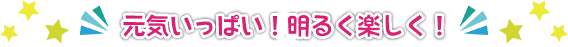 元気いっぱい!明るく楽しく!